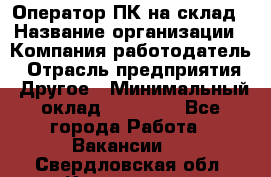 Оператор ПК на склад › Название организации ­ Компания-работодатель › Отрасль предприятия ­ Другое › Минимальный оклад ­ 28 000 - Все города Работа » Вакансии   . Свердловская обл.,Камышлов г.